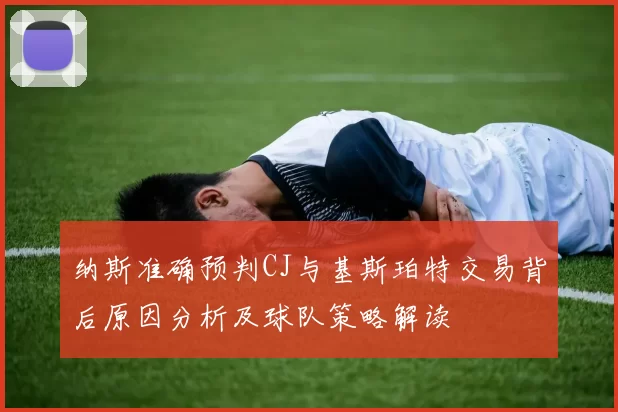 纳斯准确预判CJ与基斯珀特交易背后原因分析及球队策略解读