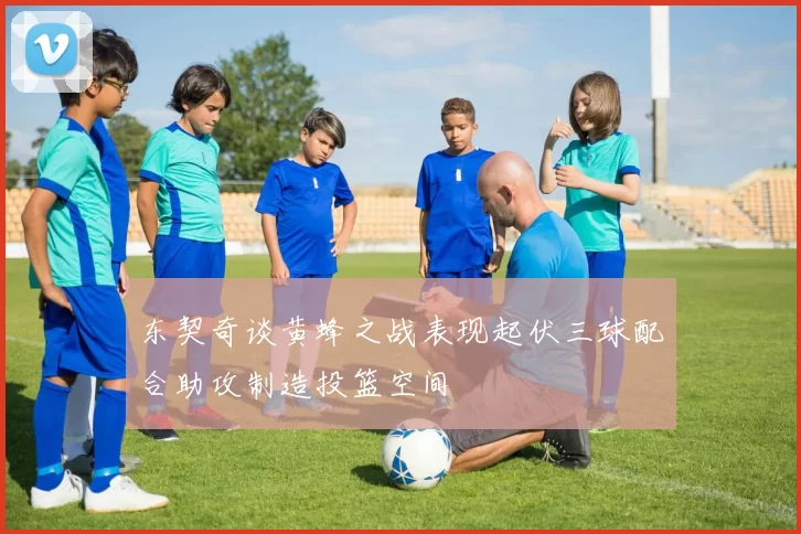 东契奇谈黄蜂之战表现起伏三球配合助攻制造投篮空间