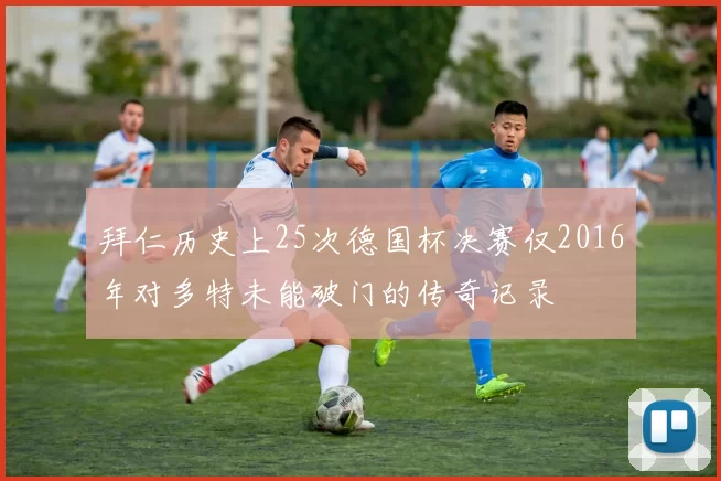 拜仁历史上25次德国杯决赛仅2016年对多特未能破门的传奇记录