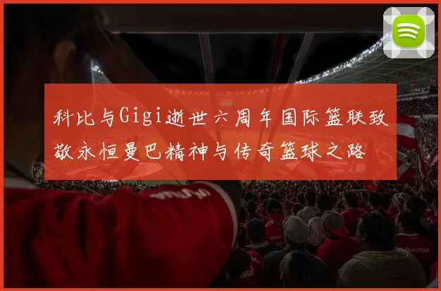 科比与Gigi逝世六周年国际篮联致敬永恒曼巴精神与传奇篮球之路