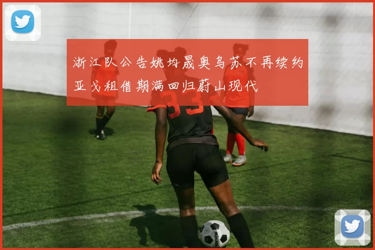 浙江队公告姚均晟奥乌苏不再续约亚戈租借期满回归蔚山现代