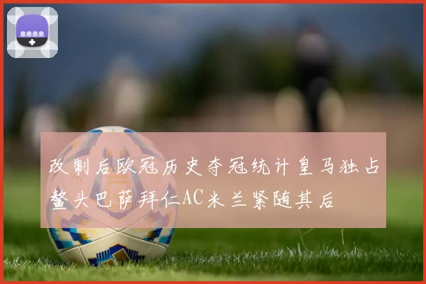 改制后欧冠历史夺冠统计皇马独占鳌头巴萨拜仁AC米兰紧随其后