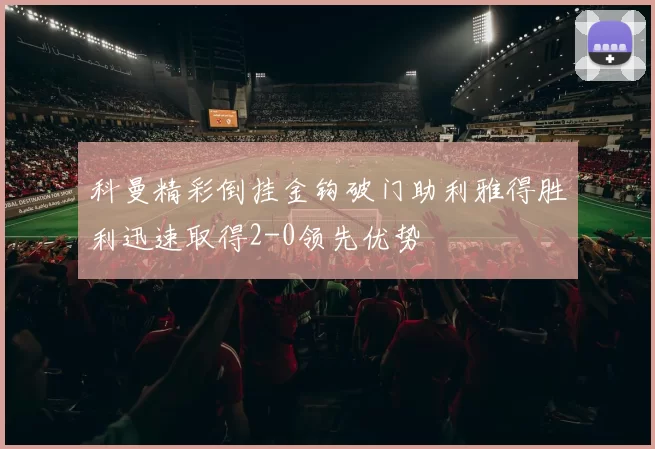 科曼精彩倒挂金钩破门助利雅得胜利迅速取得2-0领先优势